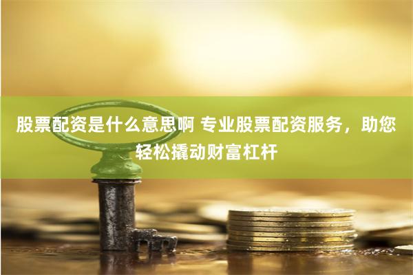 股票配资是什么意思啊 专业股票配资服务，助您轻松撬动财富杠杆