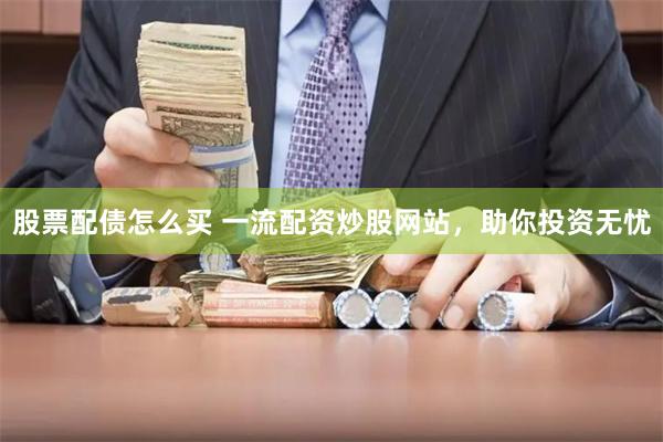 股票配债怎么买 一流配资炒股网站，助你投资无忧