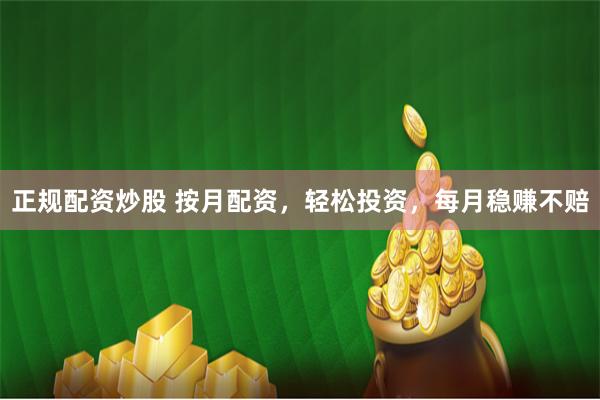 正规配资炒股 按月配资，轻松投资，每月稳赚不赔