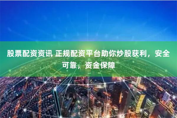 股票配资资讯 正规配资平台助你炒股获利，安全可靠，资金保障