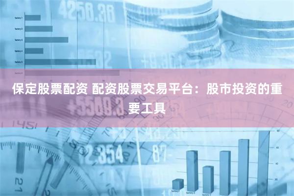 保定股票配资 配资股票交易平台：股市投资的重要工具