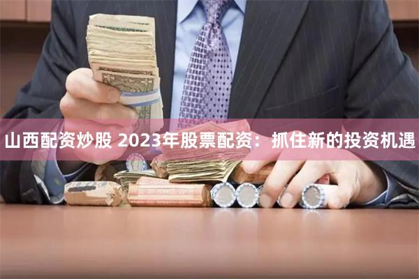 山西配资炒股 2023年股票配资：抓住新的投资机遇