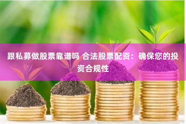 跟私募做股票靠谱吗 合法股票配资：确保您的投资合规性