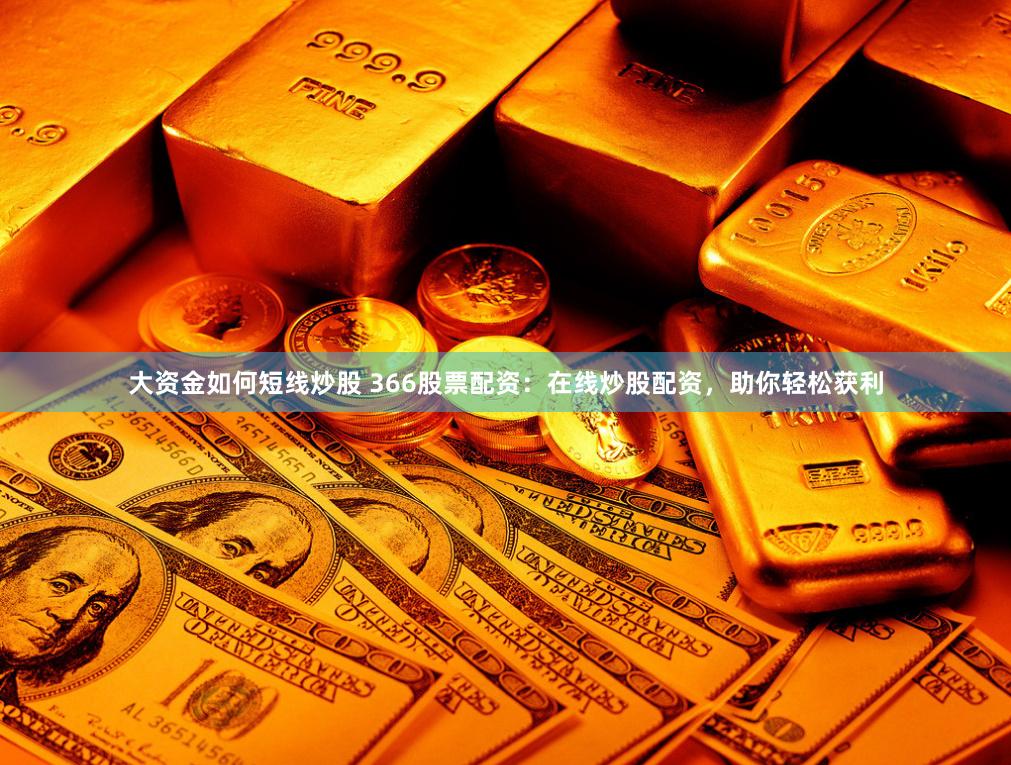 大资金如何短线炒股 366股票配资：在线炒股配资，助你轻松获利