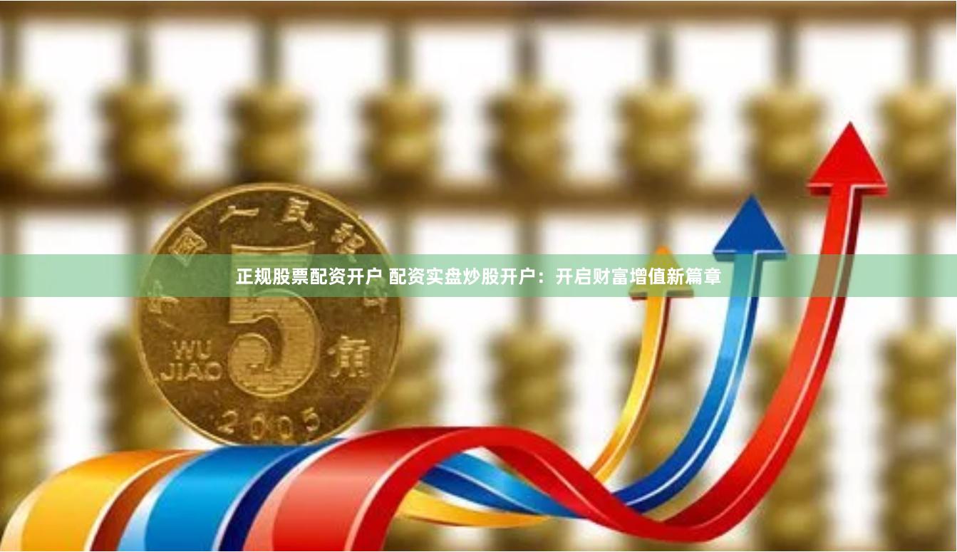 正规股票配资开户 配资实盘炒股开户：开启财富增值新篇章
