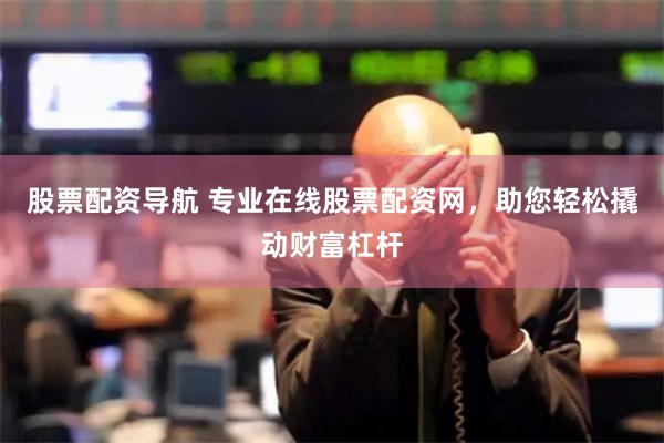股票配资导航 专业在线股票配资网，助您轻松撬动财富杠杆