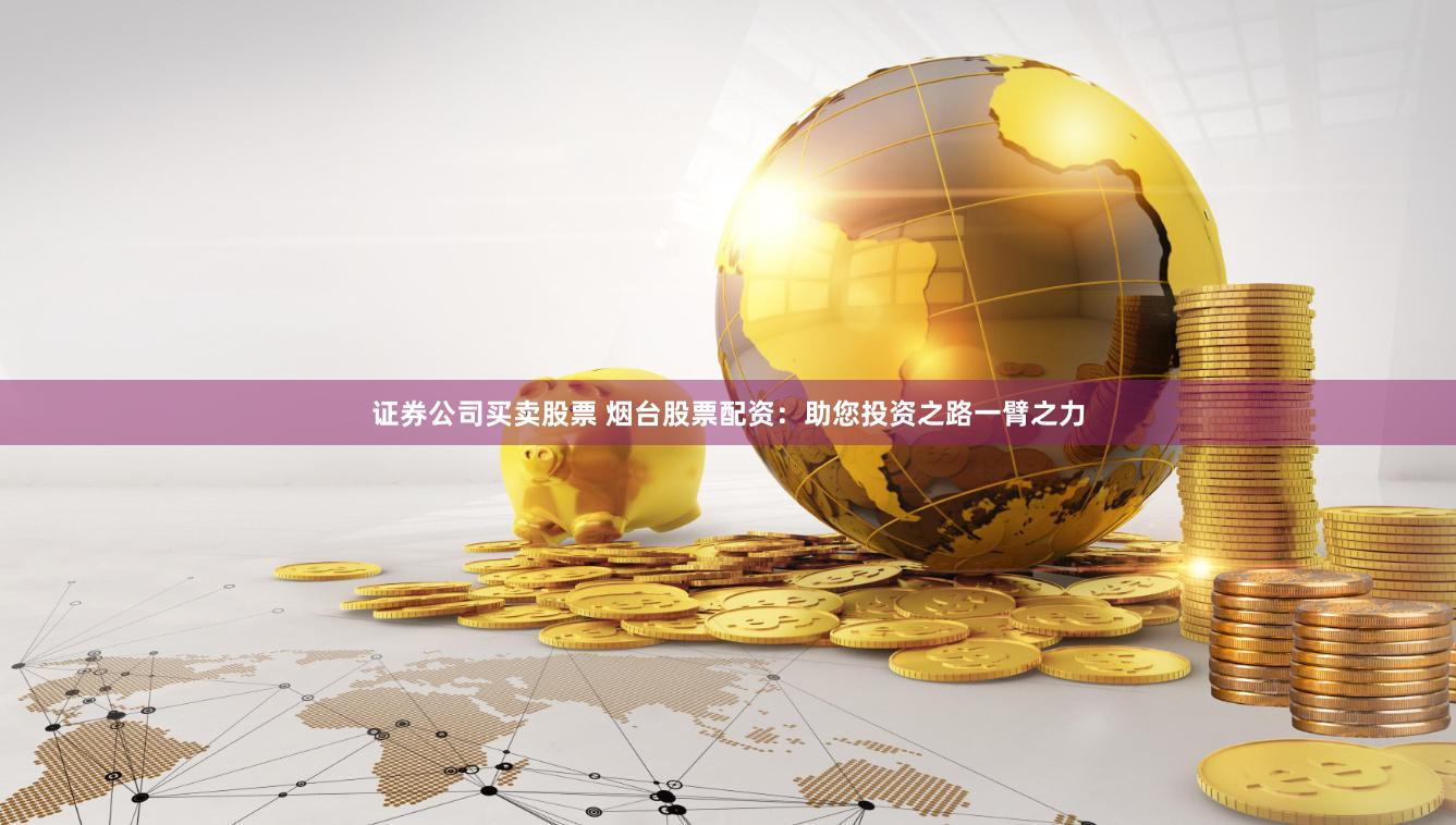 证券公司买卖股票 烟台股票配资：助您投资之路一臂之力