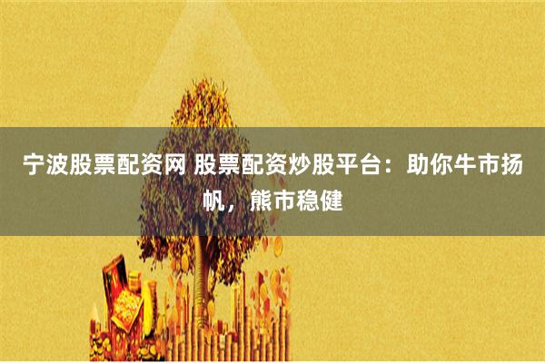 宁波股票配资网 股票配资炒股平台：助你牛市扬帆，熊市稳健