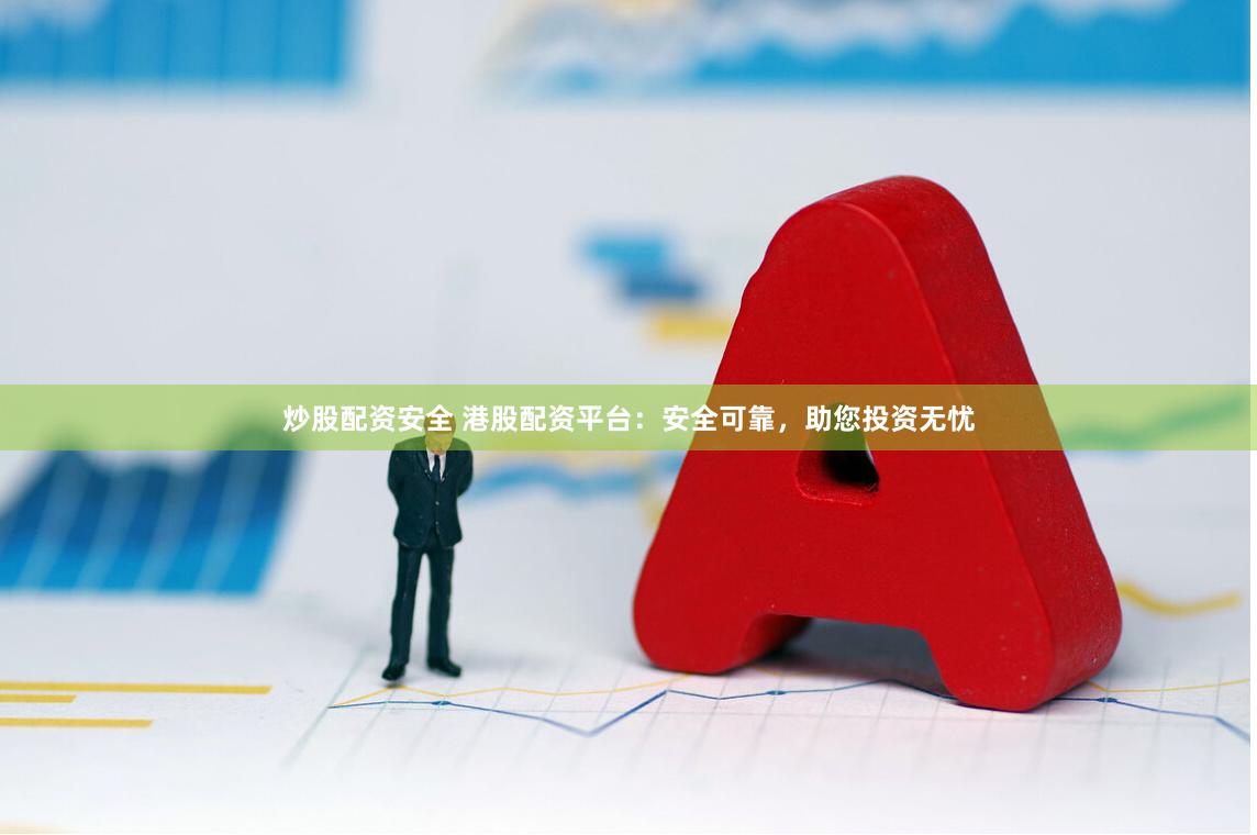 炒股配资安全 港股配资平台：安全可靠，助您投资无忧