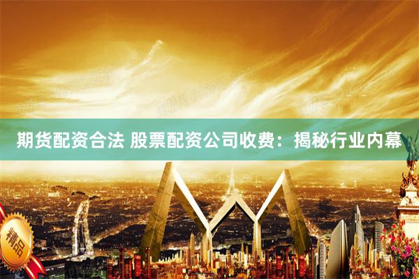 期货配资合法 股票配资公司收费：揭秘行业内幕