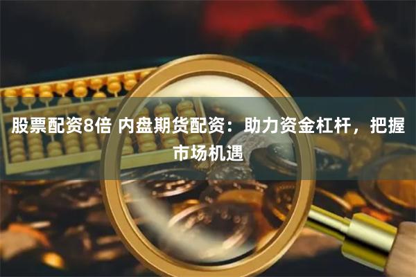 股票配资8倍 内盘期货配资：助力资金杠杆，把握市场机遇