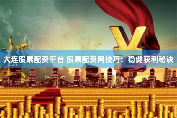 大连股票配资平台 股票配资网技巧：稳健获利秘诀