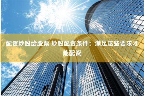 配资炒股给股票 炒股配资条件：满足这些要求才能配资