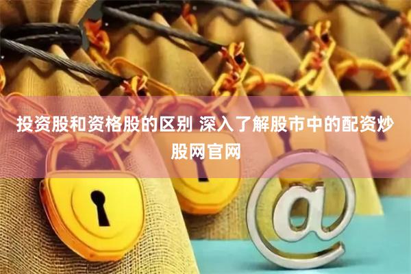 投资股和资格股的区别 深入了解股市中的配资炒股网官网