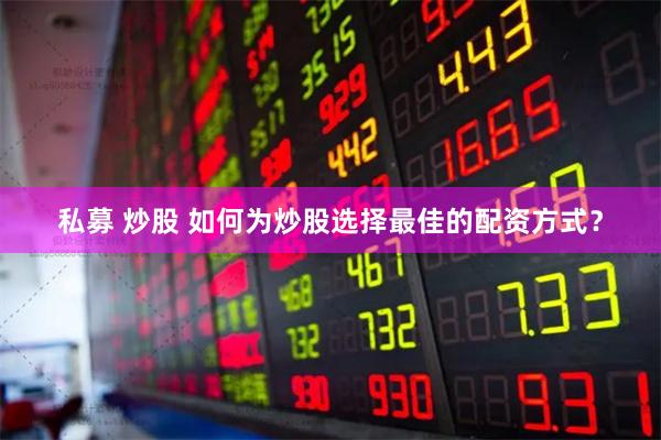私募 炒股 如何为炒股选择最佳的配资方式？