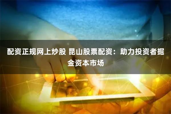 配资正规网上炒股 昆山股票配资：助力投资者掘金资本市场