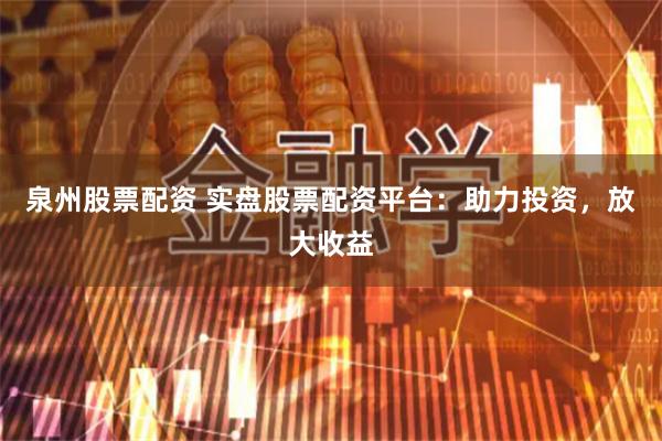 泉州股票配资 实盘股票配资平台：助力投资，放大收益