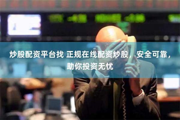 炒股配资平台找 正规在线配资炒股，安全可靠，助你投资无忧