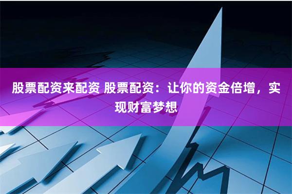 股票配资来配资 股票配资：让你的资金倍增，实现财富梦想
