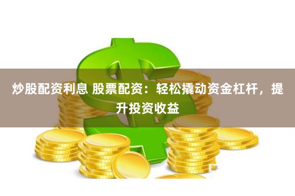 炒股配资利息 股票配资：轻松撬动资金杠杆，提升投资收益
