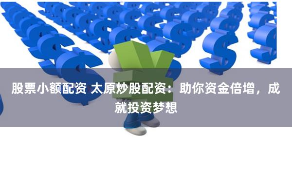股票小额配资 太原炒股配资：助你资金倍增，成就投资梦想