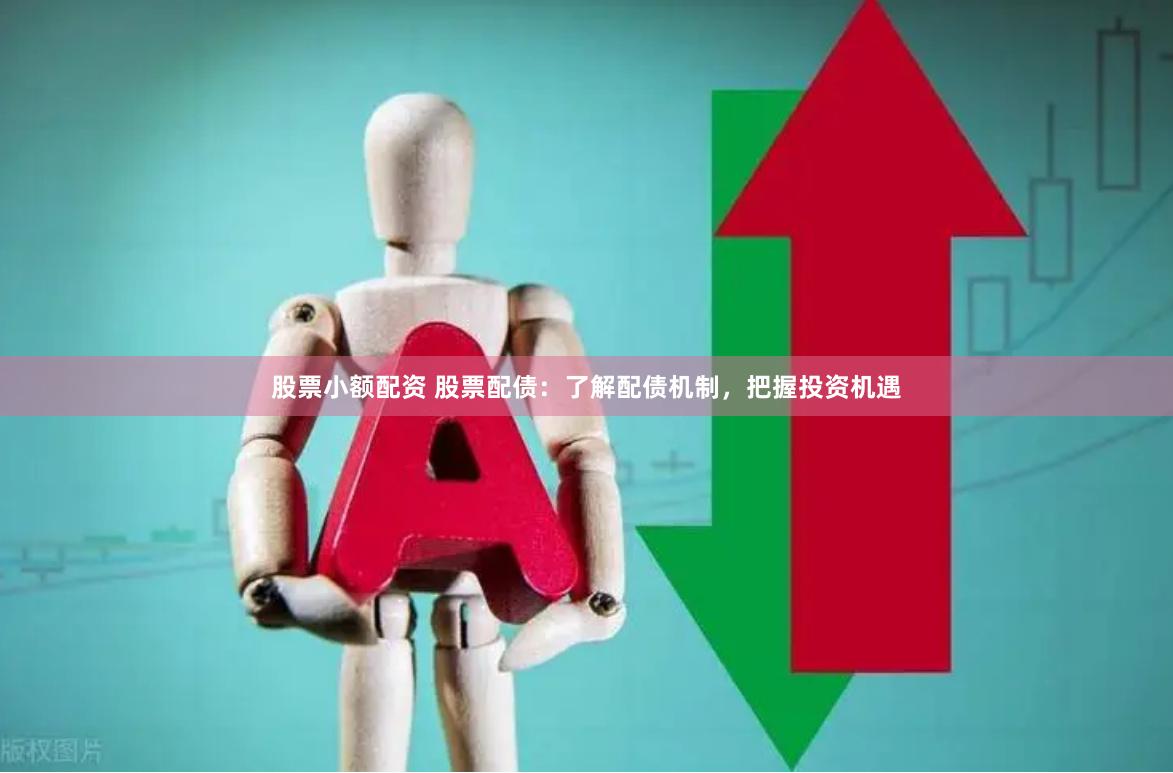 股票小额配资 股票配债：了解配债机制，把握投资机遇