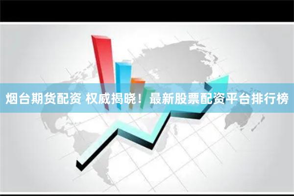 烟台期货配资 权威揭晓！最新股票配资平台排行榜