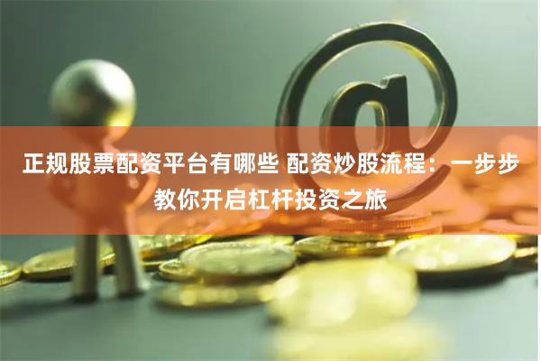 正规股票配资平台有哪些 配资炒股流程：一步步教你开启杠杆投资之旅
