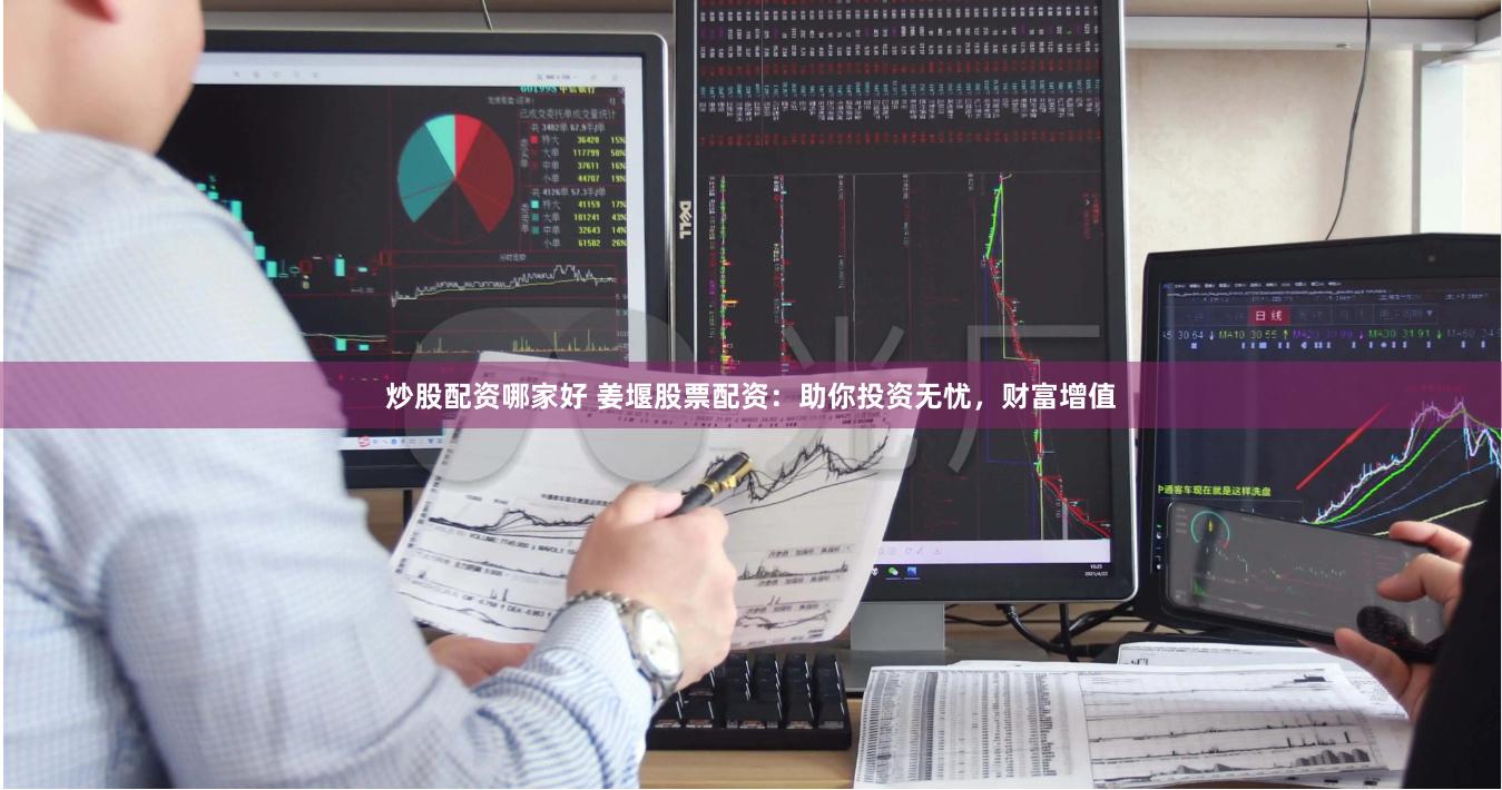 炒股配资哪家好 姜堰股票配资：助你投资无忧，财富增值