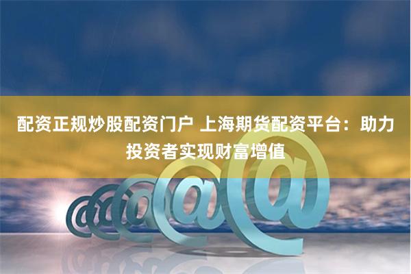 配资正规炒股配资门户 上海期货配资平台：助力投资者实现财富增值
