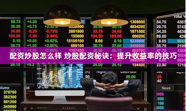 配资炒股怎么样 炒股配资秘诀：提升收益率的技巧