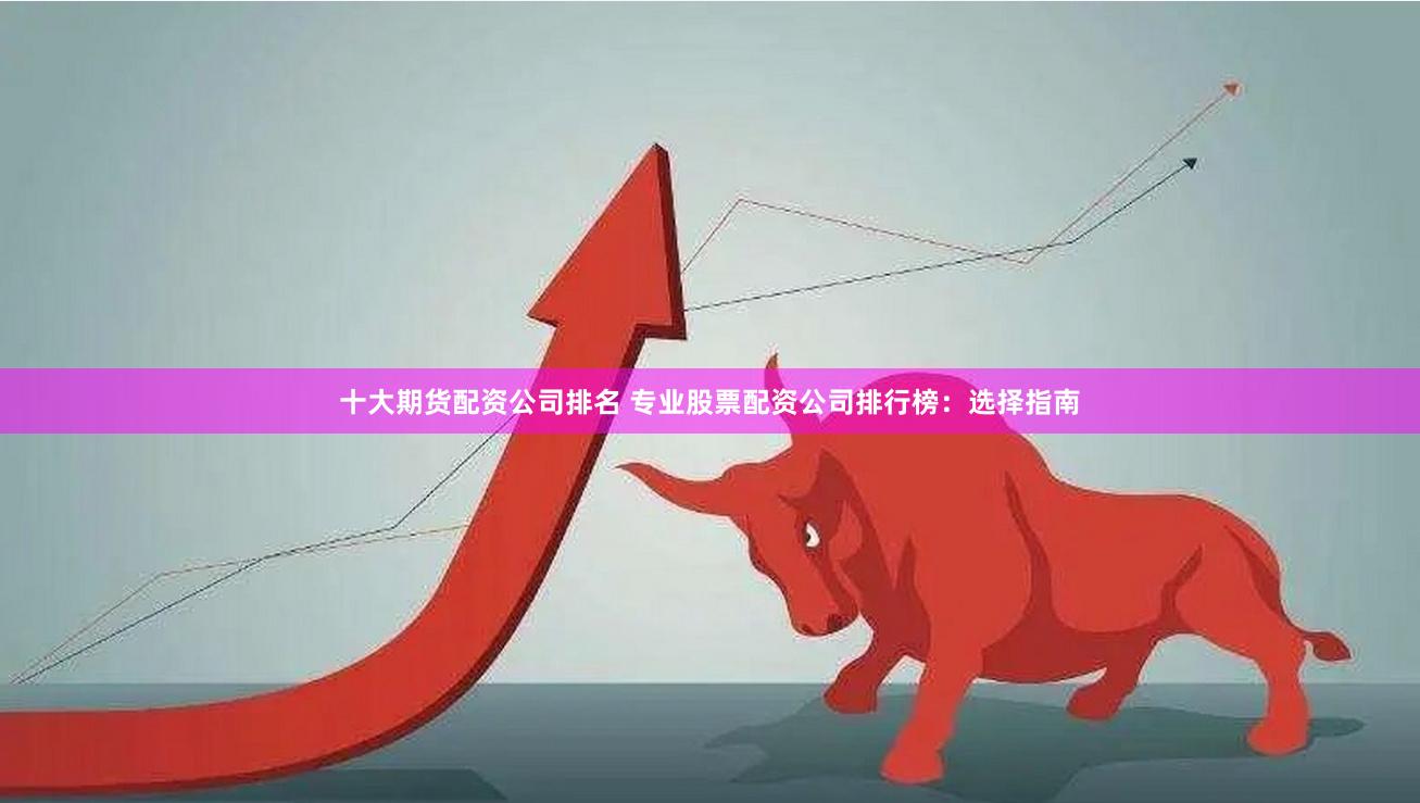 十大期货配资公司排名 专业股票配资公司排行榜：选择指南