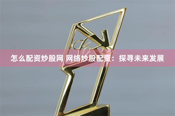 怎么配资炒股网 网络炒股配资：探寻未来发展