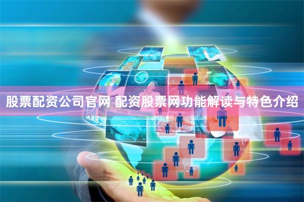股票配资公司官网 配资股票网功能解读与特色介绍