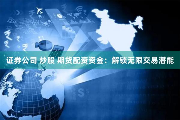 证券公司 炒股 期货配资资金：解锁无限交易潜能