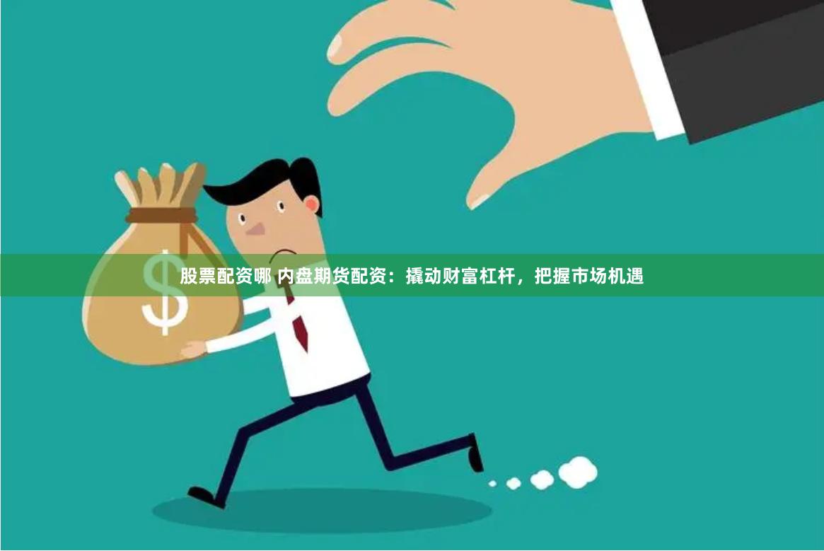 股票配资哪 内盘期货配资：撬动财富杠杆，把握市场机遇