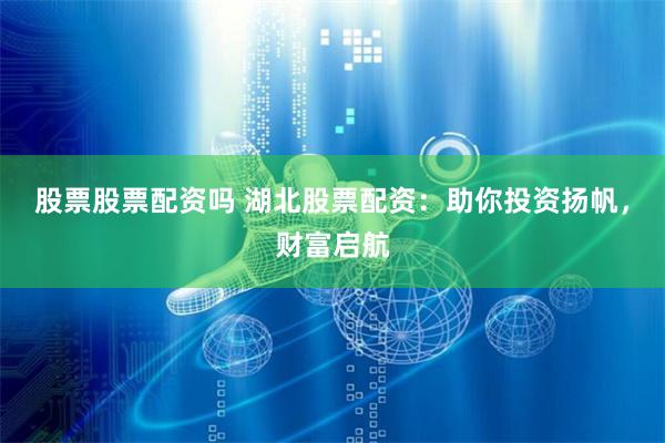 股票股票配资吗 湖北股票配资：助你投资扬帆，财富启航