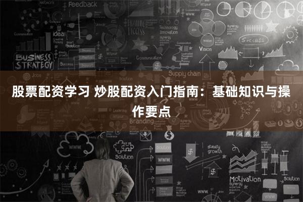 股票配资学习 炒股配资入门指南：基础知识与操作要点