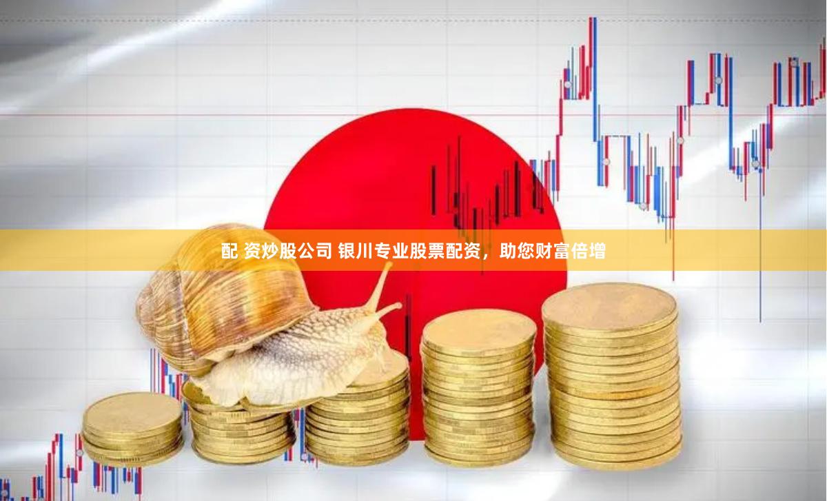 配 资炒股公司 银川专业股票配资，助您财富倍增