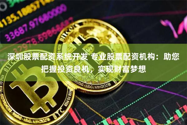 深圳股票配资系统开发 专业股票配资机构：助您把握投资良机，实现财富梦想