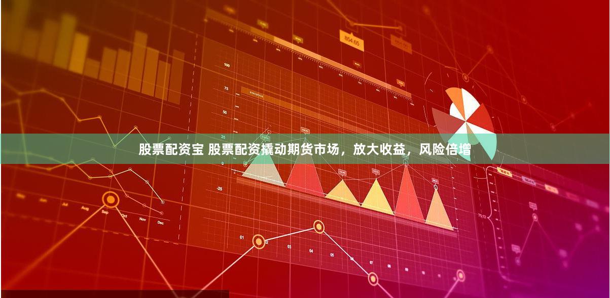 股票配资宝 股票配资撬动期货市场，放大收益，风险倍增