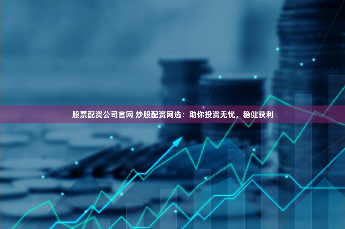股票配资公司官网 炒股配资网选：助你投资无忧，稳健获利