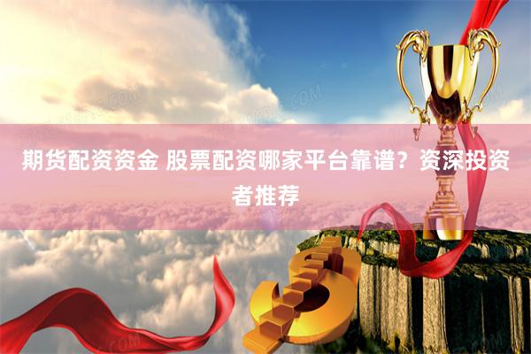 期货配资资金 股票配资哪家平台靠谱？资深投资者推荐