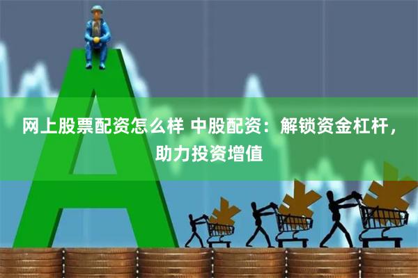 网上股票配资怎么样 中股配资：解锁资金杠杆，助力投资增值