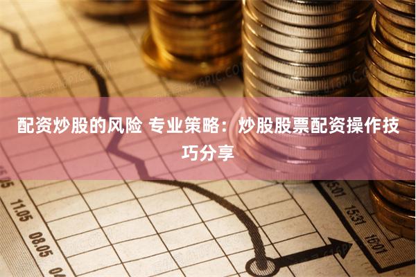 配资炒股的风险 专业策略：炒股股票配资操作技巧分享