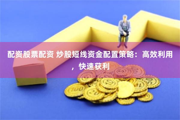 配资股票配资 炒股短线资金配置策略：高效利用，快速获利