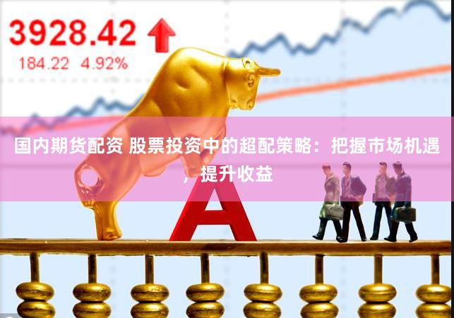 国内期货配资 股票投资中的超配策略：把握市场机遇，提升收益
