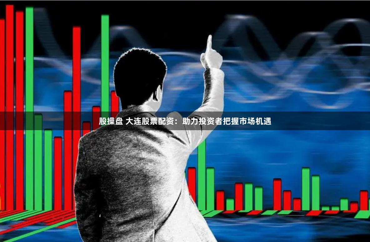 股操盘 大连股票配资：助力投资者把握市场机遇