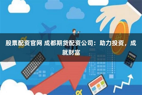 股票配资官网 成都期货配资公司：助力投资，成就财富