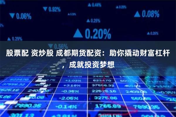 股票配 资炒股 成都期货配资：助你撬动财富杠杆，成就投资梦想